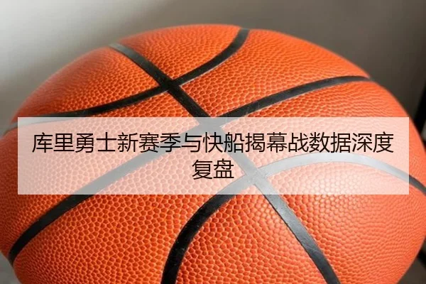 库里勇士新赛季与快船揭幕战数据深度复盘